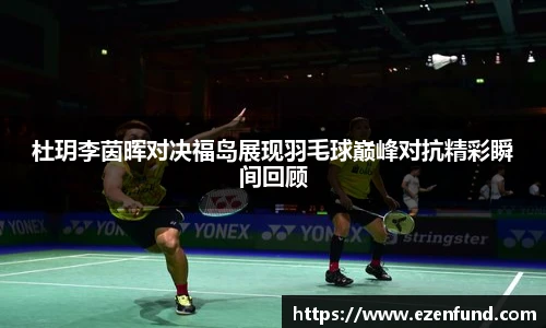 杜玥李茵晖对决福岛展现羽毛球巅峰对抗精彩瞬间回顾